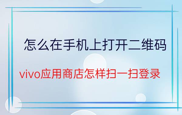 怎么在手机上打开二维码 vivo应用商店怎样扫一扫登录？